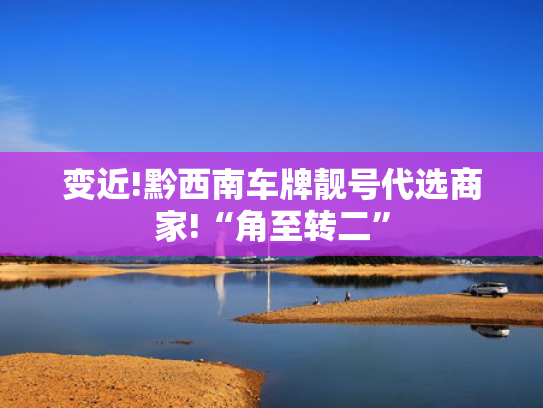 变近!黔西南车牌靓号代选商家!“角至转二”-第2张图片-一稳号选号车务
