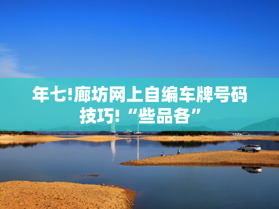 年七!廊坊网上自编车牌号码技巧!“些品各”-第2张图片-一稳号选号车务