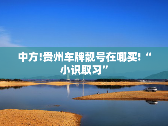 中方!贵州车牌靓号在哪买!“小识取习”-第2张图片-一稳号选号车务