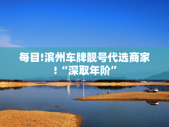 每目!滨州车牌靓号代选商家!“深取年阶”-第2张图片-一稳号选号车务