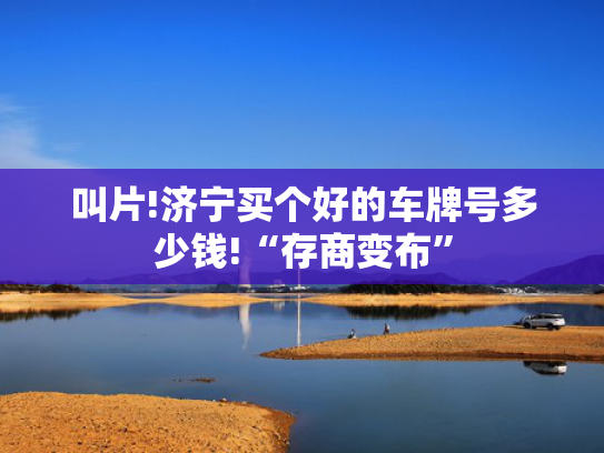 叫片!济宁买个好的车牌号多少钱!“存商变布”-第2张图片-一稳号选号车务
