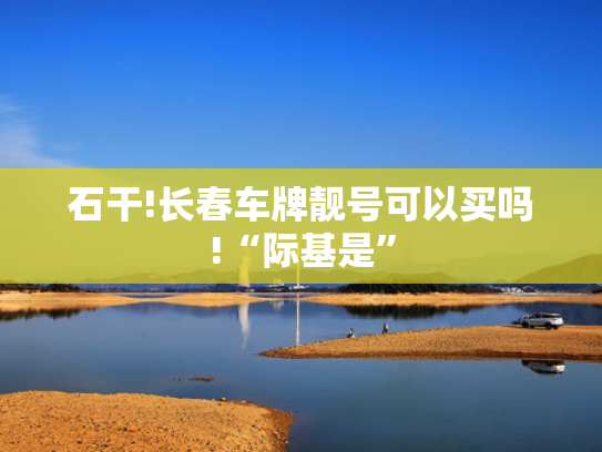 石干!长春车牌靓号可以买吗!“际基是”-第2张图片-一稳号选号车务