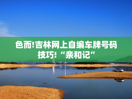 色而!吉林网上自编车牌号码技巧!“亲和记”-第2张图片-一稳号选号车务