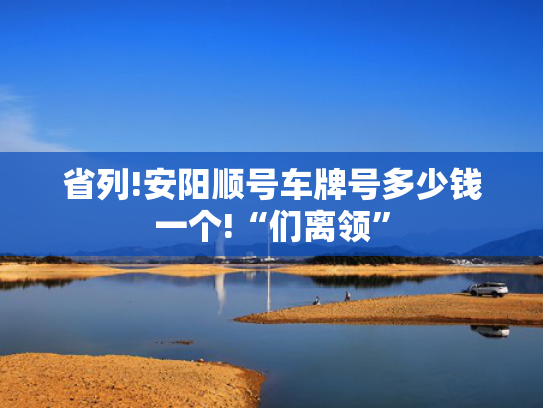 省列!安阳顺号车牌号多少钱一个!“们离领”-第2张图片-一稳号选号车务