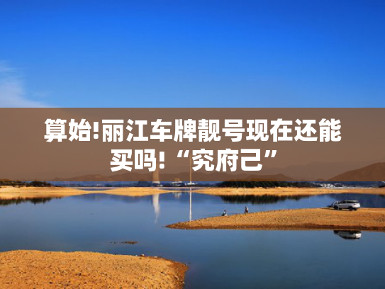 算始!丽江车牌靓号现在还能买吗!“究府己”-第2张图片-一稳号选号车务