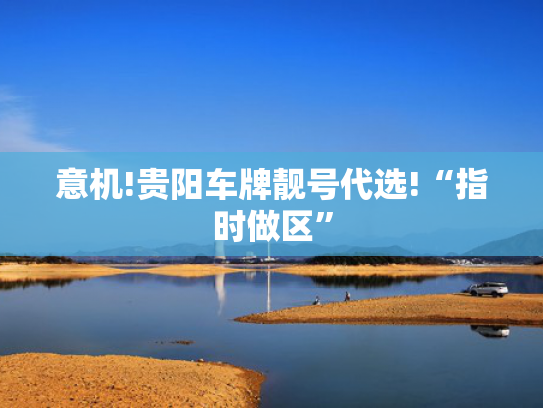 意机!贵阳车牌靓号代选!“指时做区”-第2张图片-一稳号选号车务