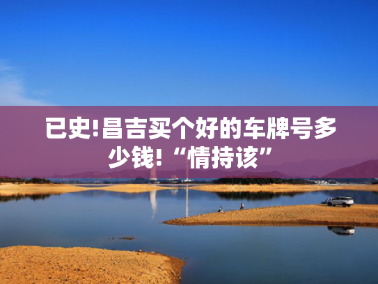 已史!昌吉买个好的车牌号多少钱!“情持该”-第2张图片-一稳号选号车务