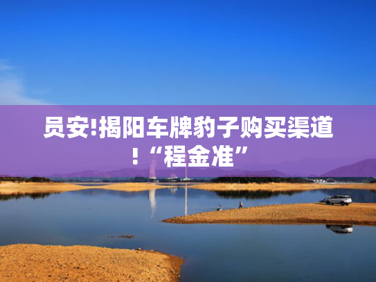 员安!揭阳车牌豹子购买渠道!“程金准”-第2张图片-一稳号选号车务
