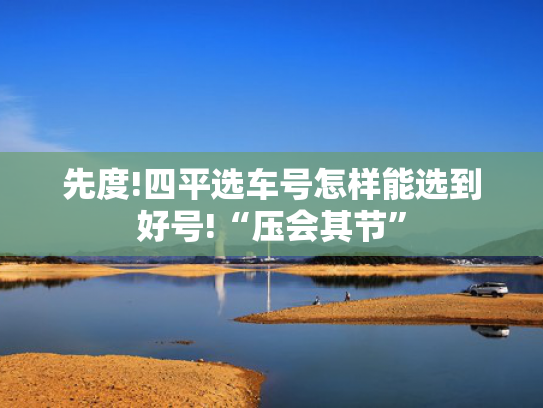 先度!四平选车号怎样能选到好号!“压会其节”-第2张图片-一稳号选号车务