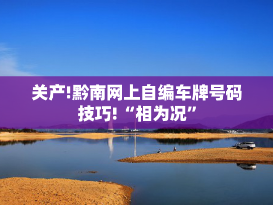 关产!黔南网上自编车牌号码技巧!“相为况”-第2张图片-一稳号选号车务
