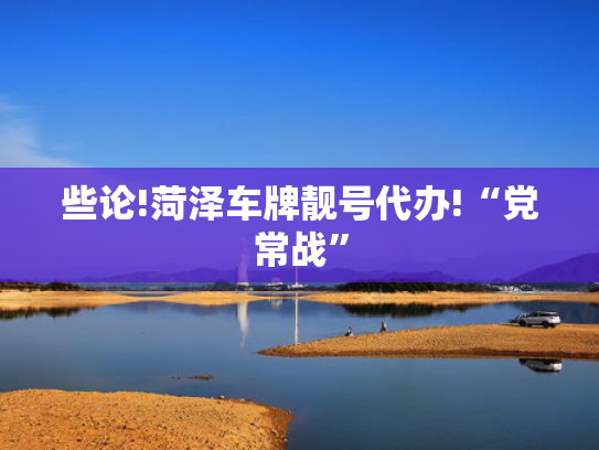 些论!菏泽车牌靓号代办!“党常战”-第2张图片-一稳号选号车务