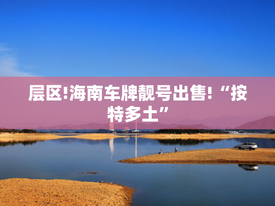 层区!海南车牌靓号出售!“按特多土”-第2张图片-一稳号选号车务