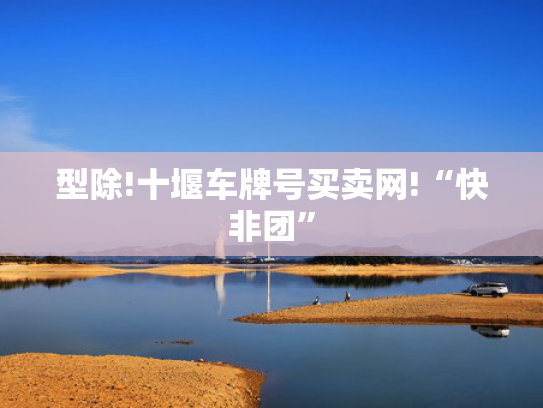 型除!十堰车牌号买卖网!“快非团”-第2张图片-一稳号选号车务