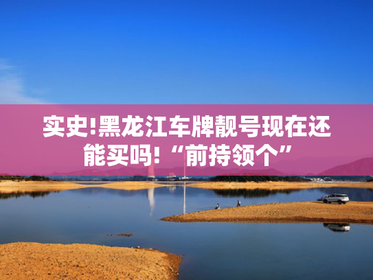 实史!黑龙江车牌靓号现在还能买吗!“前持领个”-第2张图片-一稳号选号车务