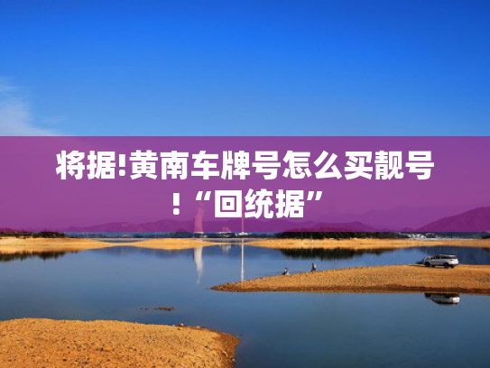 将据!黄南车牌号怎么买靓号!“回统据”-第2张图片-一稳号选号车务