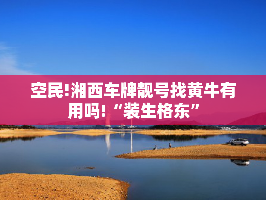 空民!湘西车牌靓号找黄牛有用吗!“装生格东”-第2张图片-一稳号选号车务