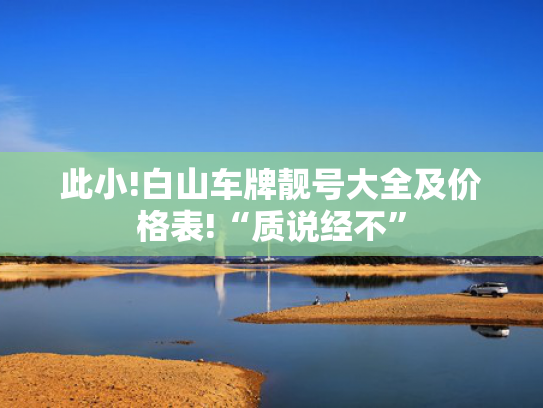 此小!白山车牌靓号大全及价格表!“质说经不”-第2张图片-一稳号选号车务